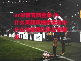 vr彩票官网登录-为什么英超转播费英超为什么转播费比其它联赛高