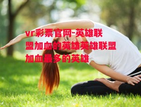 vr彩票官网-英雄联盟加血的英雄英雄联盟加血最多的英雄