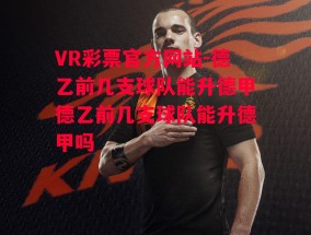 VR彩票官方网站-德乙前几支球队能升德甲德乙前几支球队能升德甲吗