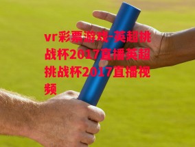 vr彩票游戏-英超挑战杯2017直播英超挑战杯2017直播视频