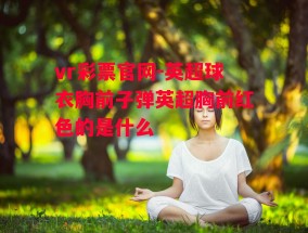 vr彩票官网-英超球衣胸前子弹英超胸前红色的是什么